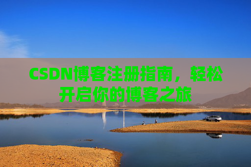 CSDN博客注册指南,轻松开启你的博客之旅 CSDN博客注册指南,轻松开启你的博客之旅